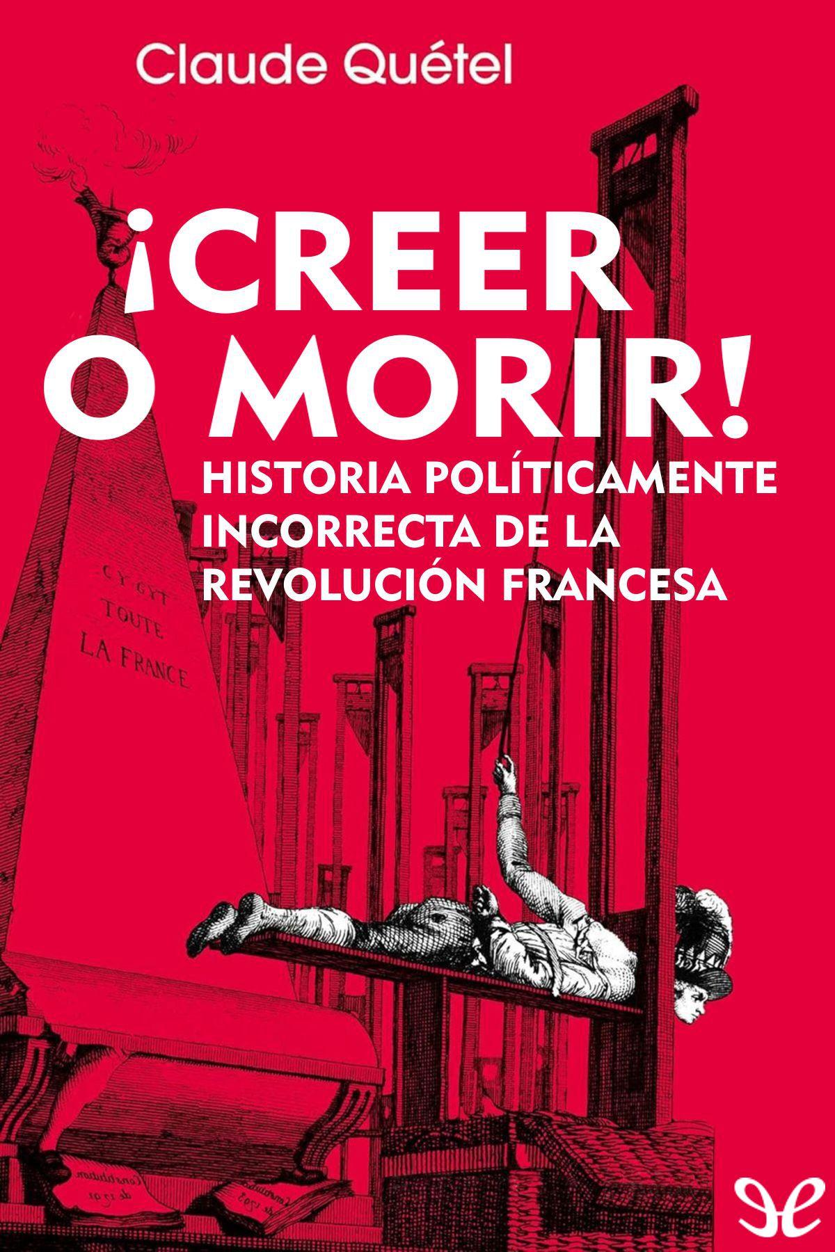 descargar libro Creer o morir. Historia políticamente incorrecta de la Revolución Francesa