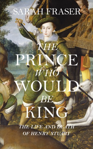 descargar libro The Prince Who Would Be King: The Life and Death of Henry Stuart