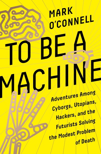 descargar libro To Be a Machine: Adventures Among Cyborgs, Utopians, Hackers, and the Futurists Solving the Modest Problem of Death